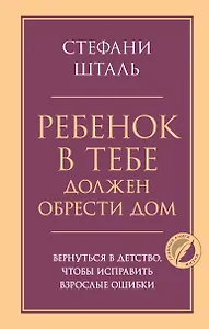 Ребенок в тебе должен обрести дом. Вернуться в детство, чтобы исправить взрослые ошибки