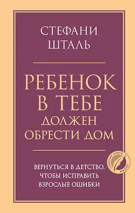 Книга Ребенок в тебе должен обрести дом. Вернуться в детство, чтобы исправить взрослые ошибки (Стефани Шталь)