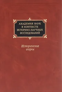 Академия наук в контексте историко-научных исследований в XVIII - первой половине ХХ в. Исторические очерки