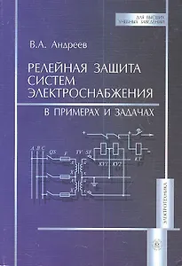 Релейная защита систем электроснабжения. В примерах и задачах (мягк) (Для высших учебных заведений). Андреев В. (УчКнига)