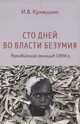 Книга Сто дней во власти безумия: руандийский геноцид 1994 г (И.В. Кривушин)