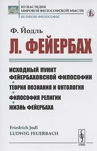 Л. Фейербах/: Исходный пункт фейербаховской философии. Теория познания и онтология. Философия религии. Жизнь Фейербаха