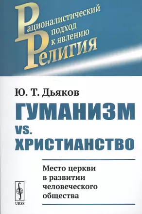 Гуманизм vs. христианство: Место церкви в развитии человеческого общества / Изд.стереотип. — 2667722 — 1