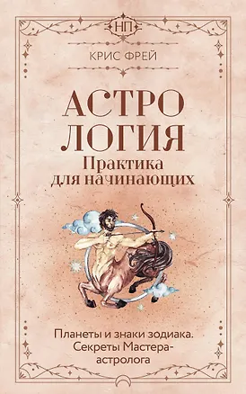 Книга Астрология. Практика для начинающих. Планеты и знаки зодиака. Секреты Мастера-астролога (Крис Фрей)