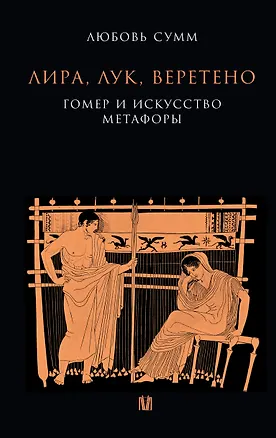 Книга Лира, лук, веретено. Гомер и искусство метафоры. Одиссея и Илиада (Любовь Сумм)