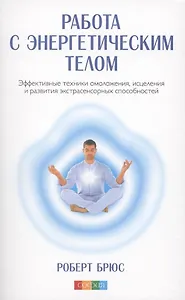 Работа с энергетическим телом: Эффективные техники омоложения исцеления и развития экстрасенсорных способностей (авт.)