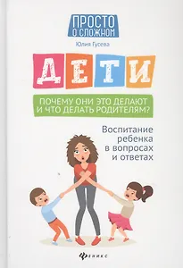 Дети. Почему они это делают и что делать родителям? Воспитание ребенка в вопросах и ответах