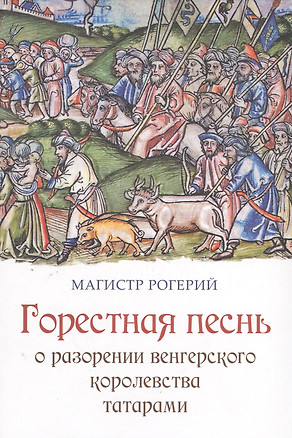 Магистр Рогерий. Горестная песнь о разорении Венгерского королевства татарами: пер. с лат. / Досаев А. С. — 2549363 — 1