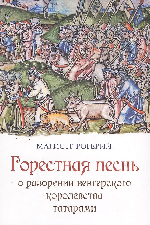 Книга Магистр Рогерий. Горестная песнь о разорении Венгерского королевства татарами: пер. с лат. / Досаев А. С. () — 1