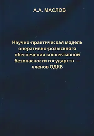 Книга Научно-практическая модель оперативно-розыскного обеспечения коллективной безопасности государств – членов ОДКБ: монография (Алексей Маслов)