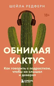 Обнимая кактус. Как говорить с подростком, чтобы он слышал и доверял