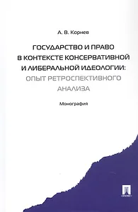 Государство и право в контексте консервативной и либеральной идеологии: опыт ретроспективного анализа. Монография