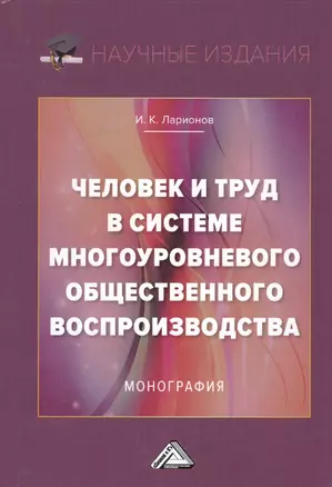 Человек и труд в системе многоуровневого общественного воспроизводства. Монография — 2675875 — 1