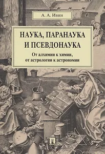 Наука, паранаука и псевдонаука. От алхимии к химии, от астрологии к астрономии