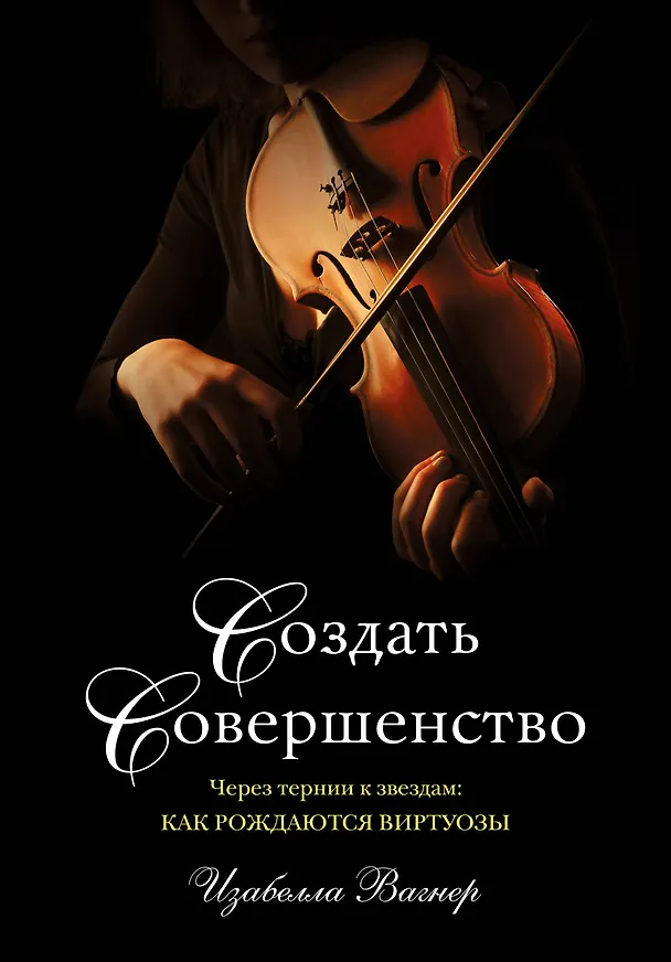 Книга Создать совершенство. Через тернии к звездам: как рождаются виртуозы (Изабелла Вагнер) — 1