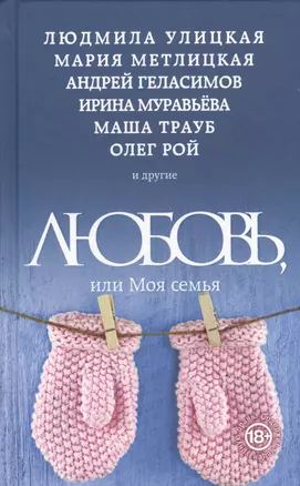 Любовь, или Моя семья: сборник рассказов (Людмила Улицкая, Андрей Геласимов, Олег Рой, Маша Трауб, Мария Метлицкая, Марианна Гончарова и др.) — 2482207 — 1