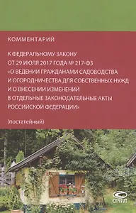 Комментарий к Федеральному закону от 29 июля 2017 года № 217-ФЗ «О ведении гражданами садоводства и огородничества для собственных нужд и о внесении изменений в отдельные законодательные акты Российской Федерации» (постатейный)