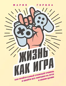 Жизнь как игра. Как пройти самый сложный уровень и обойти все ловушки на пути к своим целям