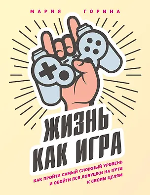 Книга Жизнь как игра. Как пройти самый сложный уровень и обойти все ловушки на пути к своим целям (Мария Горина)