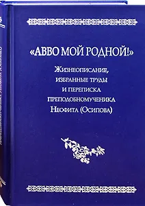 "Авво мой родной!".  Жизнеописание, избранные труды и переписка преподобномученика Неофита(Осипова)