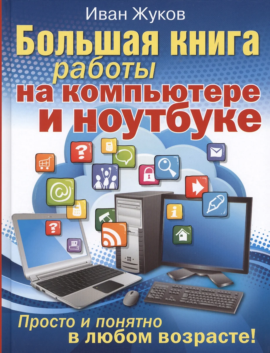 Большая книга работы на компьютере и ноутбуке. Просто и понятно в любом  возрасте (Иван Жуков) - купить книгу с доставкой в интернет-магазине «Читай- город». ISBN: 978-5-17-106977-3