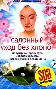 Книга Салонный уход без хлопот. Популярные процедуры салонов красоты, которые можно делать дома (Анна Александрова) — 1