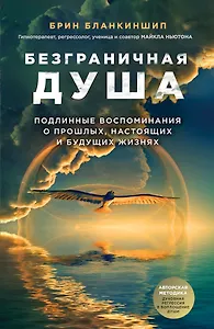 Безграничная душа. Подлинные воспоминания о прошлых, настоящих и будущих жизнях