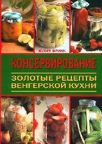 Консервирование: Золотые рецепты венгерской кухни — 2054173 — 1