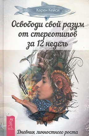 Книга Освободи свой разум от стереотипов за 12 недель. Дневник личностного роста (ранее "Решаете только вы. Практика изменения жизни за счет изменения... " (Карен Кейси)