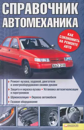 Справочник автомеханика. Ремонт кузова ходовой двигателя и электрооборудования своими руками — 2253789 — 1