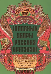 Головные уборы русских красавиц: иллюстрированная энциклопедия для детей