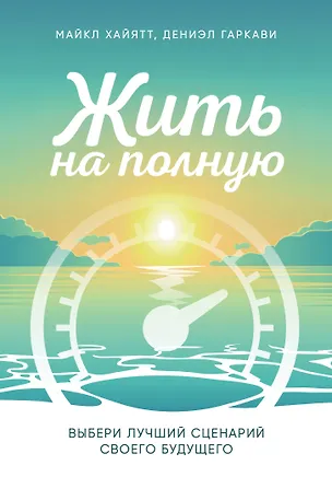 Книга Жить на полную. Выбери лучший сценарий своего будущего (Майкл Хайятт, Дениэл Гаркави)