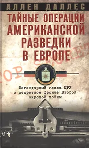 Тайные операции американской разведки в Европе. Легендарный глава ЦРУ о секретном фронте Второй мировой войны