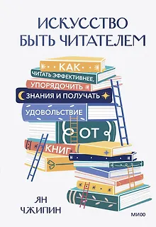 Искусство быть читателем. Как читать эффективнее, упорядочить знания и получать удовольствие от книг