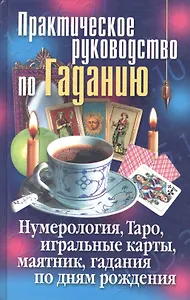 Практическое руководство по Гаданию. Нумерология, Таро, игральные карты, маятник, гадания по дням рождения