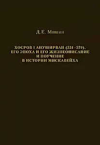 Хосров I Ануширван (531—579), его эпоха и его жизнеописание и поучение в истории Мискавейха