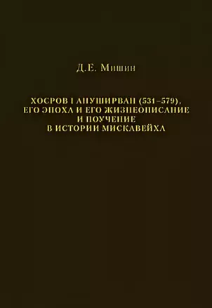 Хосров I Ануширван (531—579), его эпоха и его жизнеописание и поучение в истории Мискавейха — 2770087 — 1