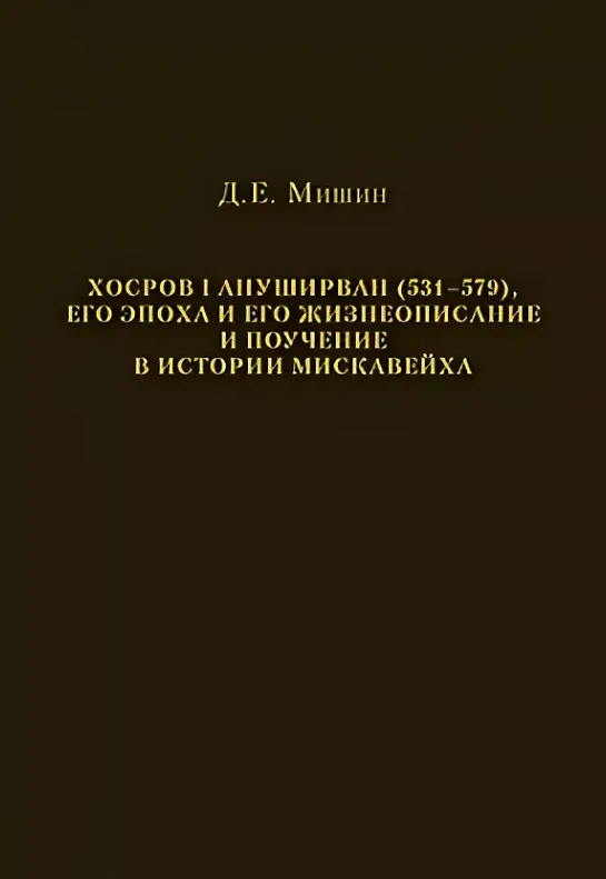 Книга Хосров I Ануширван (531—579), его эпоха и его жизнеописание и поучение в истории Мискавейха (Дмитрий Мишин) — 1