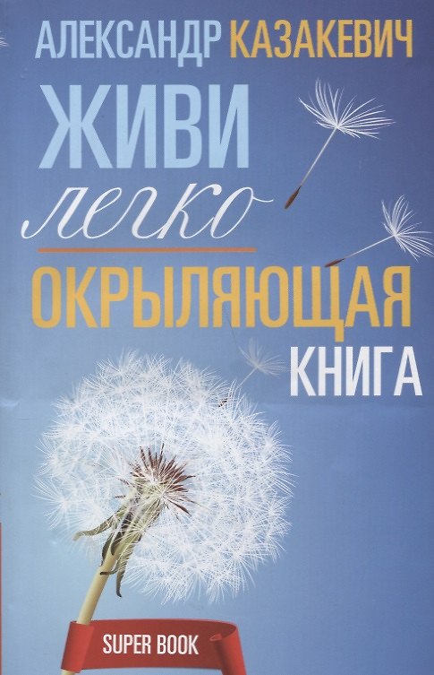 Книга Окрыляющая книга. Живи легко (Александр Казакевич) — 1