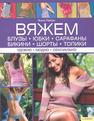 Книга Вяжем блузы юбки сарафаны бикини шорты топики. Удобно. Модно. Сексуально (Эшли Пейдж)