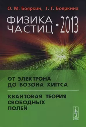 Физика частиц - 2013: От электрона до бозона Хиггса. Квантовая теория свободных полей. Изд. стереотип. — 2699809 — 1