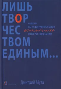 Лишь творчеством единым… Очерки по культурфилософии, эстетике и искусствознанию