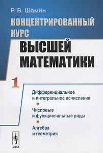 Концентрированный курс высшей математики. Книга 1. Дифференциальное и интегральное исчисление. Числовые и функциональные ряды. Алгебра и геометрия
