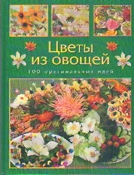 ЦВЕТЫ ИЗ ОВОЩЕЙ. 100 ОРИГИНАЛЬНЫХ ИДЕЙ