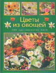 ЦВЕТЫ ИЗ ОВОЩЕЙ. 100 ОРИГИНАЛЬНЫХ ИДЕЙ — 2103197 — 1