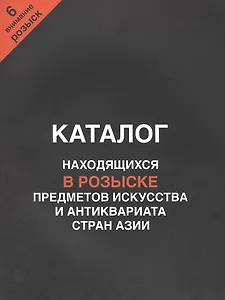 Каталог находящихся в розыске предметов искусства и антиквариата стран Азии. Внимание, розыск! Часть 6