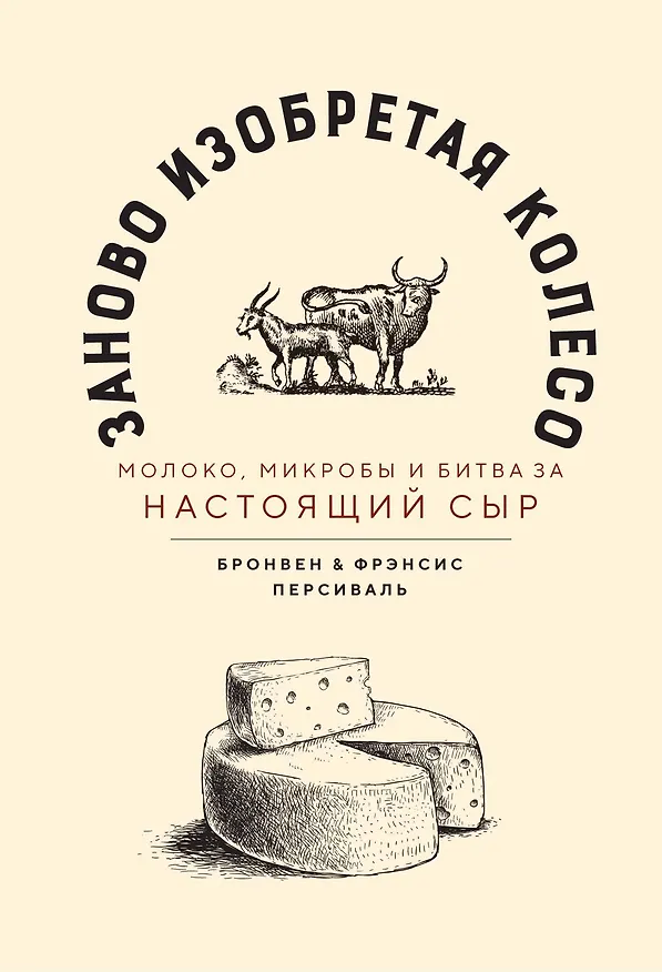 Книга Заново изобретая колесо: молоко, микробы и битва за настоящий сыр (Бронвен Персиваль, Фрэнсис Персиваль) — 1