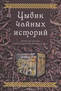 Цыбик чайных историй. Очерки по истории русско-китайской чайной торговли