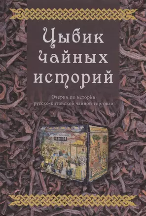 Цыбик чайных историй. Очерки по истории русско-китайской чайной торговли — 2698597 — 1