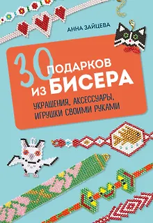 30 подарков из бисера. Украшения, аксессуары, игрушки своими руками